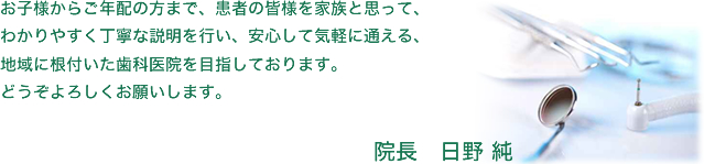 お子様からご年配の方まで、患者の皆様を家族と思って、わかりやすく丁寧な説明を行い、安心して気軽に通える、地域に根付いた歯科医院を目指しております。どうぞよろしくお願いします。